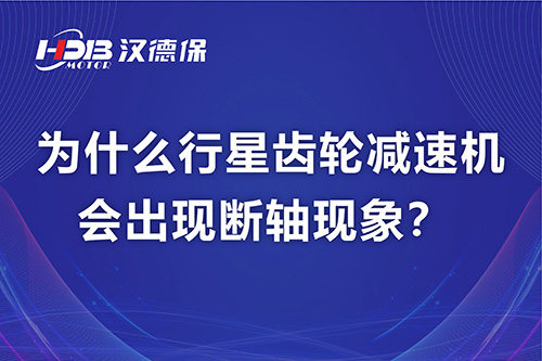 漢德保電機解答，為什么行星齒輪減速機會出現斷軸現象？